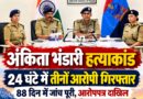 अंकिता भंडारी हत्याकांड: 24 घंटे में तीनों आरोपी गिरफ्तार, 88 दिन में जांच पूरी कर दाखिल किया आरोपपत्र